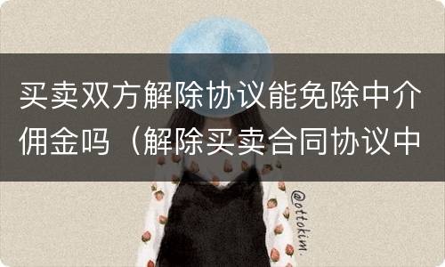 买卖双方解除协议能免除中介佣金吗（解除买卖合同协议中介费）