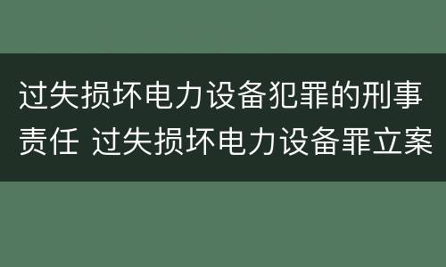 过失损坏电力设备犯罪的刑事责任 过失损坏电力设备罪立案标准