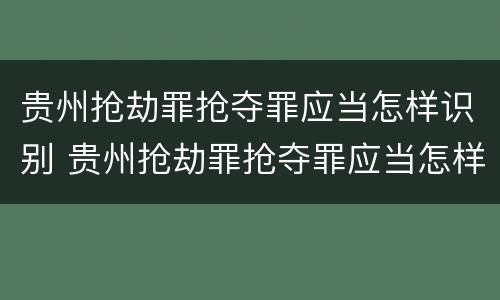 贵州抢劫罪抢夺罪应当怎样识别 贵州抢劫罪抢夺罪应当怎样识别判决书