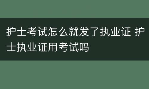 护士考试怎么就发了执业证 护士执业证用考试吗