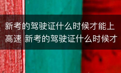 新考的驾驶证什么时候才能上高速 新考的驾驶证什么时候才能上高速路 新考的驾驶证什么时候才能上高速 新考的驾驶证什么时候才能上高速路