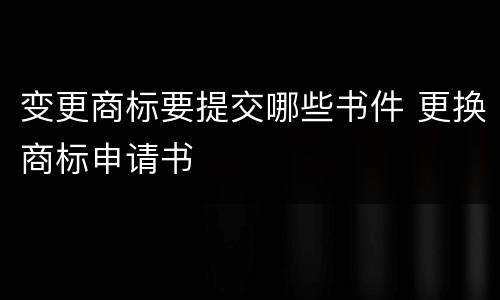 变更商标要提交哪些书件 更换商标申请书
