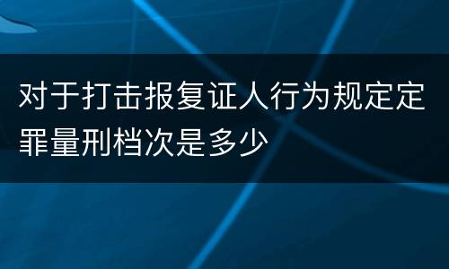 对于打击报复证人行为规定定罪量刑档次是多少