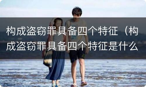 构成盗窃罪具备四个特征（构成盗窃罪具备四个特征是什么）