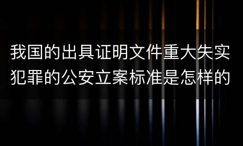 我国的出具证明文件重大失实犯罪的公安立案标准是怎样的
