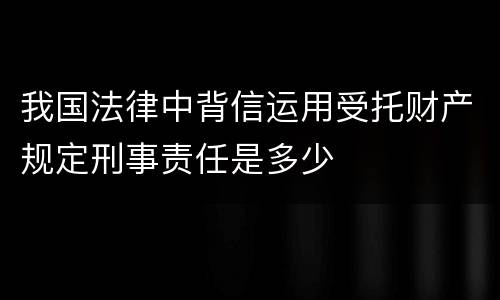 我国法律中背信运用受托财产规定刑事责任是多少
