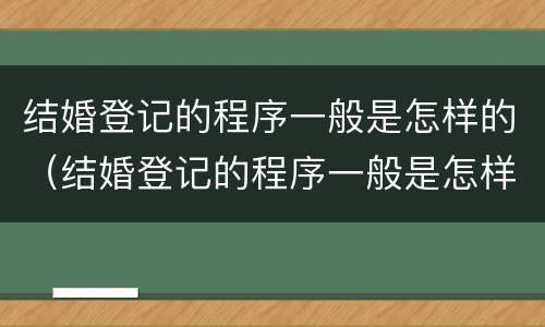 结婚登记的程序一般是怎样的（结婚登记的程序一般是怎样的呀）