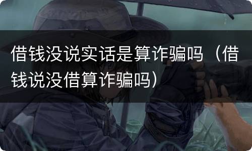 借钱没说实话是算诈骗吗（借钱说没借算诈骗吗）