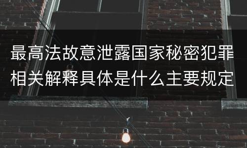 最高法故意泄露国家秘密犯罪相关解释具体是什么主要规定
