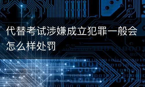 代替考试涉嫌成立犯罪一般会怎么样处罚