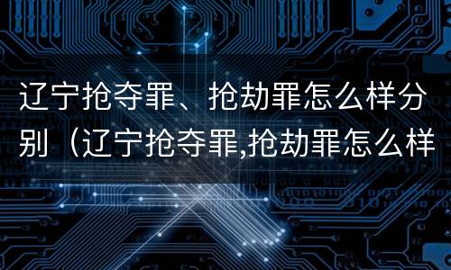 辽宁抢夺罪、抢劫罪怎么样分别（辽宁抢夺罪,抢劫罪怎么样分别判决）