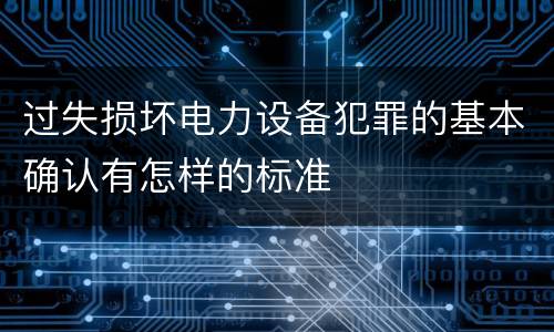 过失损坏电力设备犯罪的基本确认有怎样的标准