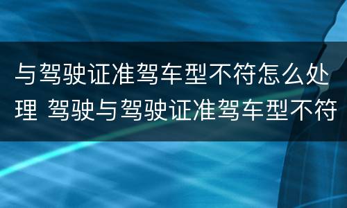 与驾驶证准驾车型不符怎么处理 驾驶与驾驶证准驾车型不符怎么处理