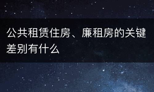 公共租赁住房、廉租房的关键差别有什么