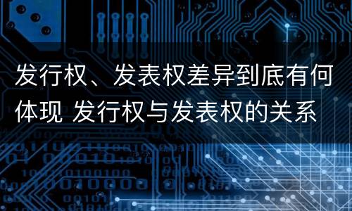 发行权、发表权差异到底有何体现 发行权与发表权的关系