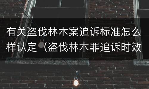 有关盗伐林木案追诉标准怎么样认定（盗伐林木罪追诉时效）