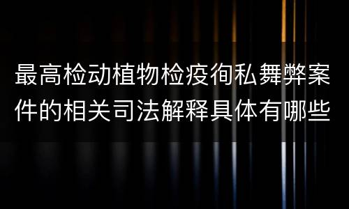 最高检动植物检疫徇私舞弊案件的相关司法解释具体有哪些重要内容