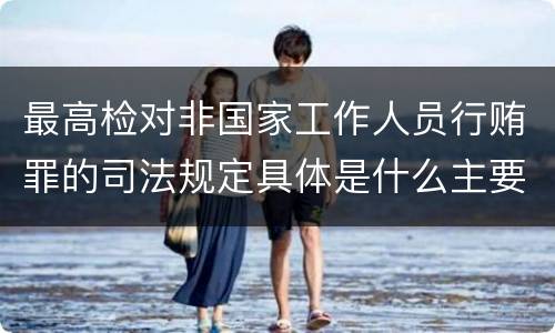 最高检对非国家工作人员行贿罪的司法规定具体是什么主要内容