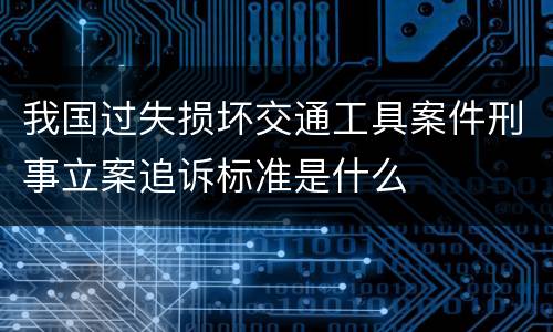 我国过失损坏交通工具案件刑事立案追诉标准是什么