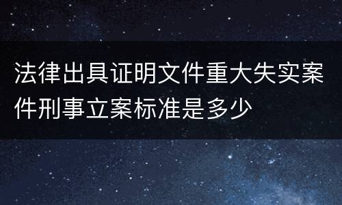 法律出具证明文件重大失实案件刑事立案标准是多少