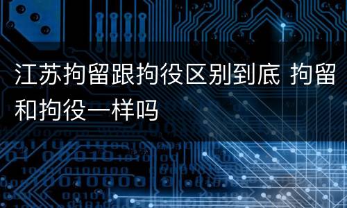江苏拘留跟拘役区别到底 拘留和拘役一样吗