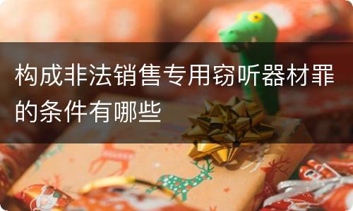 构成非法销售专用窃听器材罪的条件有哪些