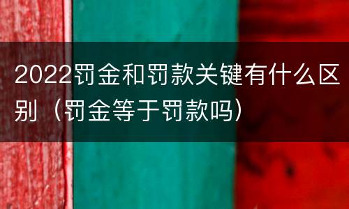 2022罚金和罚款关键有什么区别（罚金等于罚款吗）