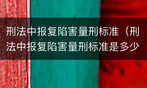 刑法中报复陷害量刑标准（刑法中报复陷害量刑标准是多少）