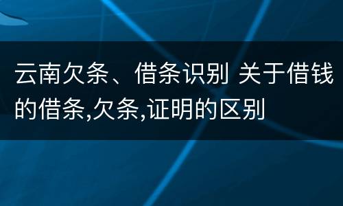 云南欠条、借条识别 关于借钱的借条,欠条,证明的区别
