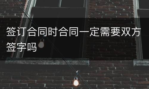签订合同时合同一定需要双方签字吗