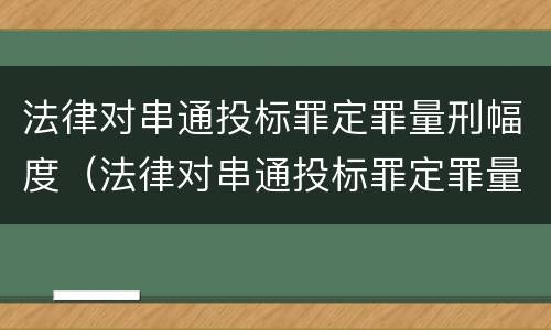 法律对串通投标罪定罪量刑幅度（法律对串通投标罪定罪量刑幅度的规定）