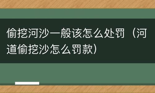 偷挖河沙一般该怎么处罚（河道偷挖沙怎么罚款）