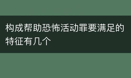 构成帮助恐怖活动罪要满足的特征有几个