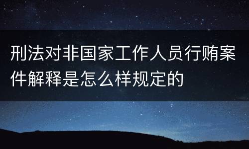 刑法对非国家工作人员行贿案件解释是怎么样规定的