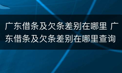 广东借条及欠条差别在哪里 广东借条及欠条差别在哪里查询