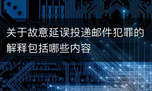 关于故意延误投递邮件犯罪的解释包括哪些内容