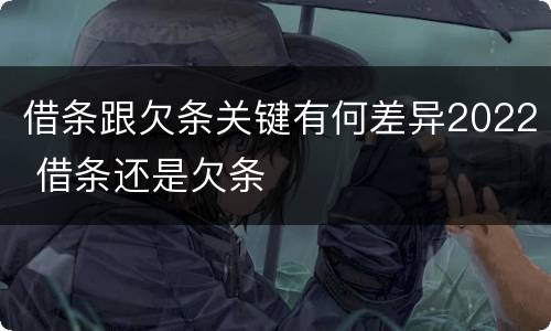 借条跟欠条关键有何差异2022 借条还是欠条