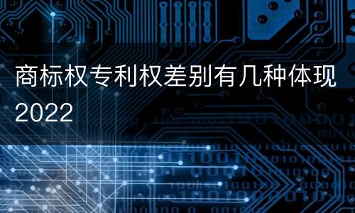 商标权专利权差别有几种体现2022