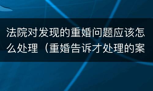法院对发现的重婚问题应该怎么处理（重婚告诉才处理的案件）