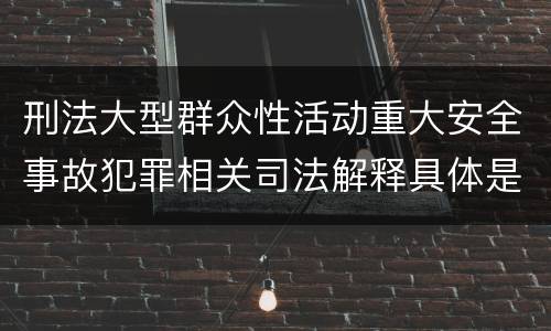 刑法大型群众性活动重大安全事故犯罪相关司法解释具体是什么内容