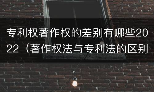专利权著作权的差别有哪些2022（著作权法与专利法的区别）