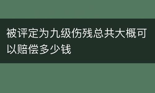 被评定为九级伤残总共大概可以赔偿多少钱