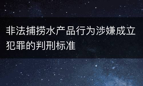 非法捕捞水产品行为涉嫌成立犯罪的判刑标准