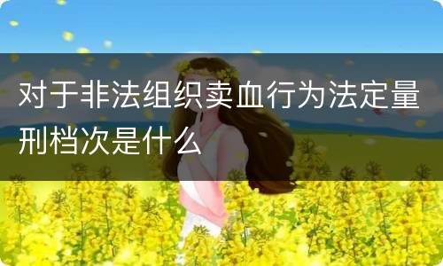 对于非法组织卖血行为法定量刑档次是什么
