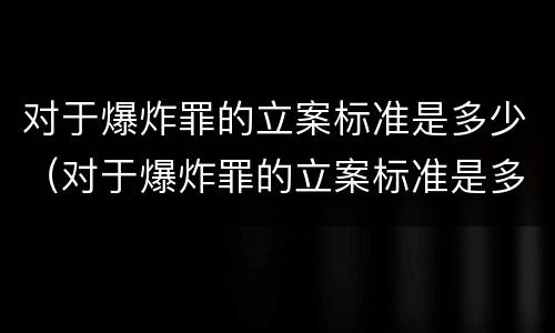 对于爆炸罪的立案标准是多少（对于爆炸罪的立案标准是多少钱）