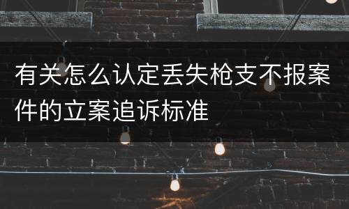 有关怎么认定丢失枪支不报案件的立案追诉标准
