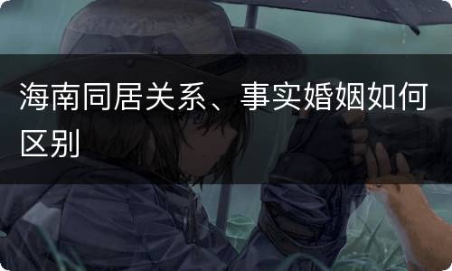 海南同居关系、事实婚姻如何区别