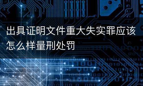 出具证明文件重大失实罪应该怎么样量刑处罚