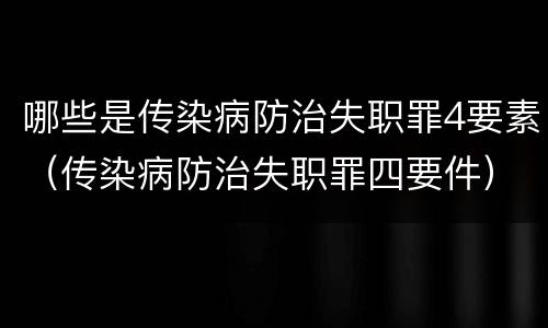 哪些是传染病防治失职罪4要素（传染病防治失职罪四要件）
