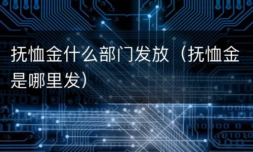 抚恤金什么部门发放（抚恤金是哪里发）